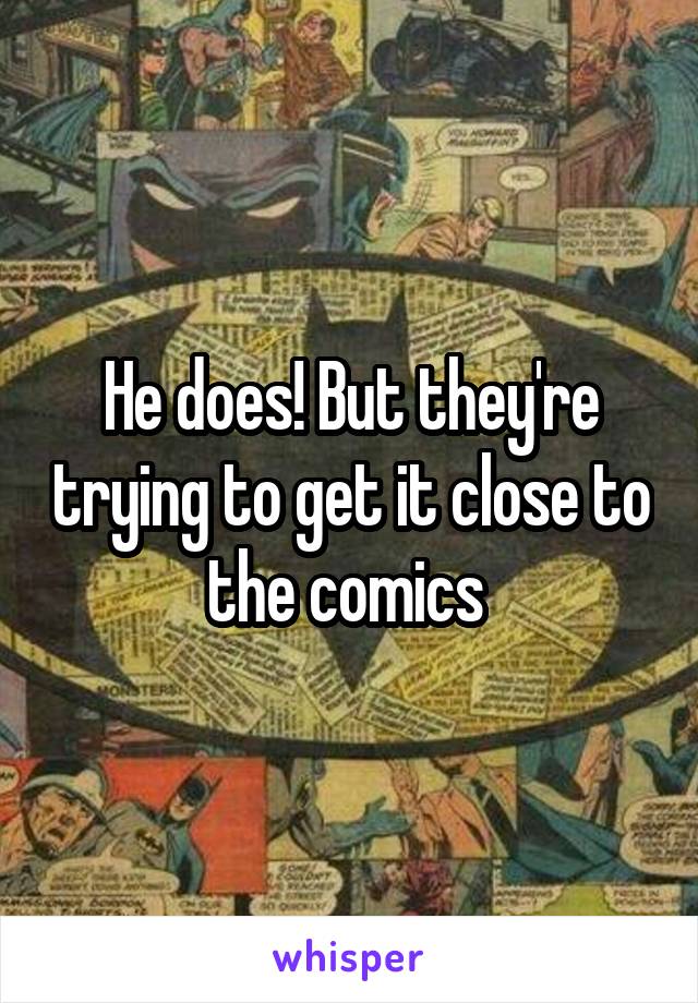 He does! But they're trying to get it close to the comics 