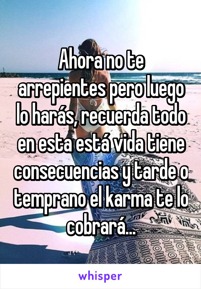 Ahora no te arrepientes pero luego lo harás, recuerda todo en esta está vida tiene consecuencias y tarde o temprano el karma te lo cobrará...