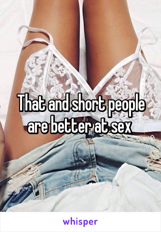 That and short people are better at sex 