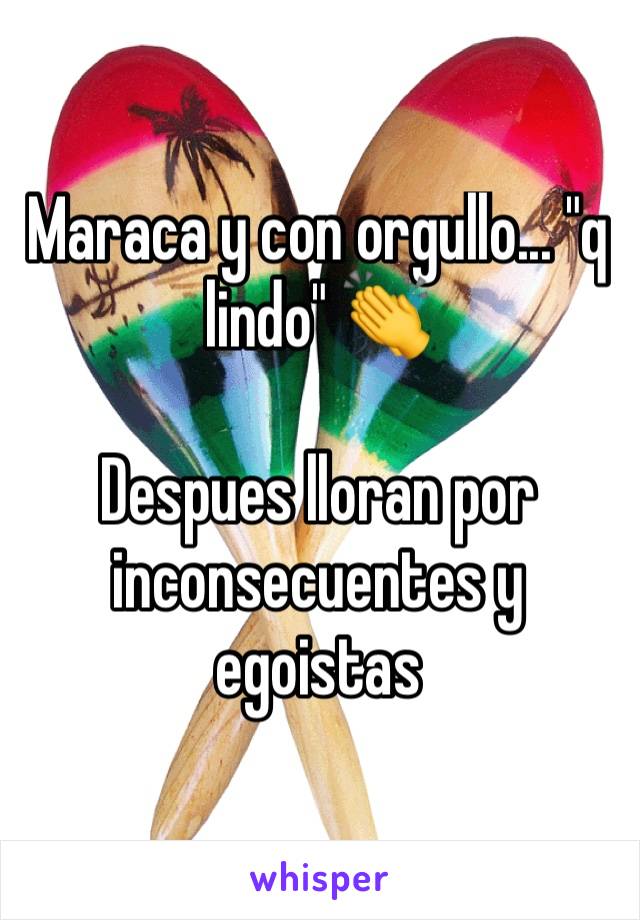 Maraca y con orgullo... "q lindo" 👏

Despues lloran por inconsecuentes y egoistas