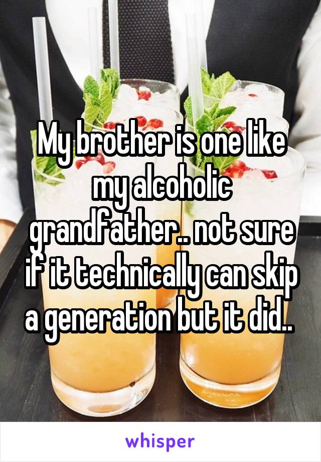 My brother is one like my alcoholic grandfather.. not sure if it technically can skip a generation but it did.. 