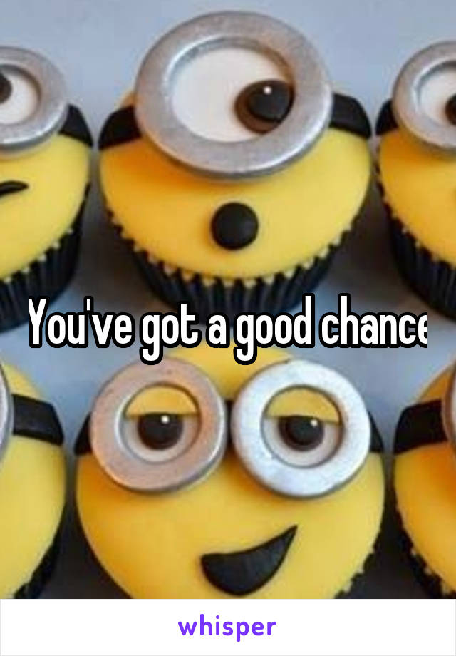 You've got a good chance