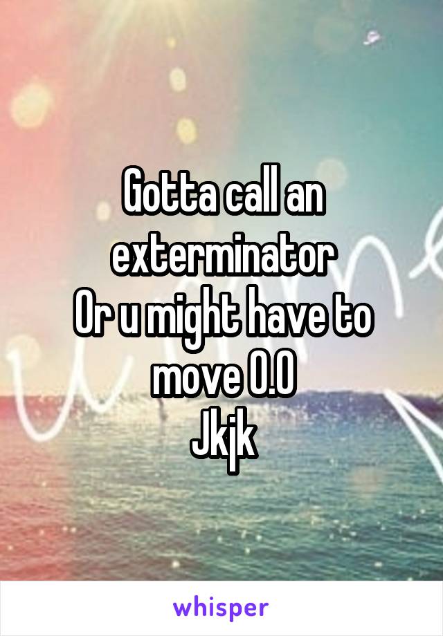 Gotta call an exterminator
Or u might have to move O.O
Jkjk