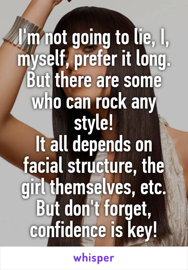 I'm not going to lie, I, myself, prefer it long.
But there are some who can rock any style!
It all depends on facial structure, the girl themselves, etc.
But don't forget, confidence is key!