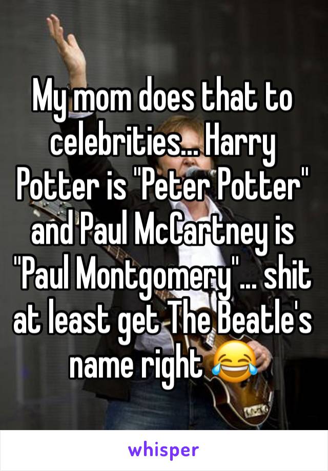 My mom does that to celebrities... Harry Potter is "Peter Potter" and Paul McCartney is "Paul Montgomery"... shit at least get The Beatle's name right 😂 