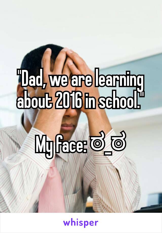 "Dad, we are learning about 2016 in school."

My face: ಠ_ಠ