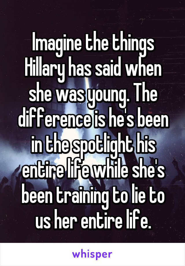 Imagine the things Hillary has said when she was young. The difference is he's been in the spotlight his entire life while she's been training to lie to us her entire life.