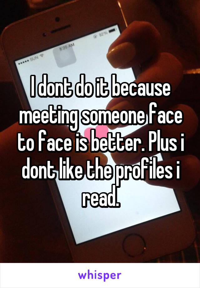 I dont do it because meeting someone face to face is better. Plus i dont like the profiles i read.