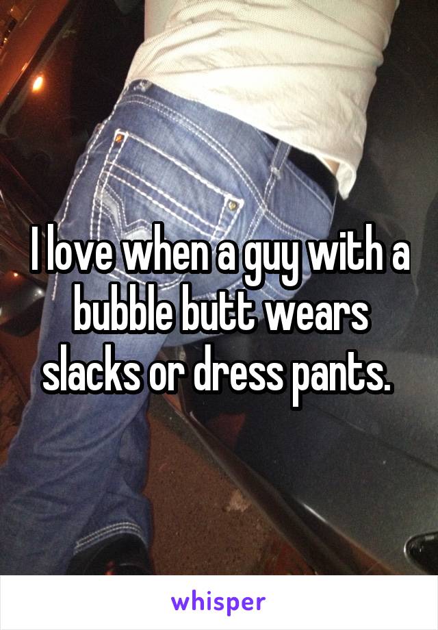 I love when a guy with a bubble butt wears slacks or dress pants. 