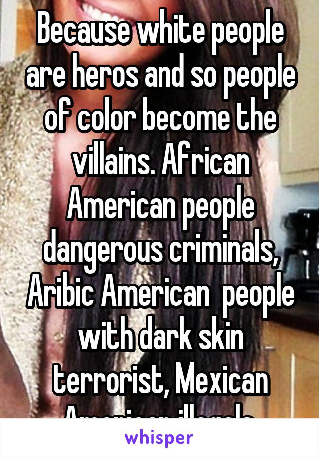 Because white people are heros and so people of color become the villains. African American people dangerous criminals, Aribic American  people with dark skin terrorist, Mexican American illegals.