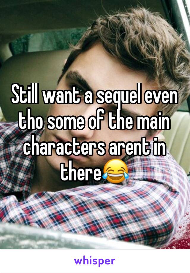 Still want a sequel even tho some of the main characters arent in there😂