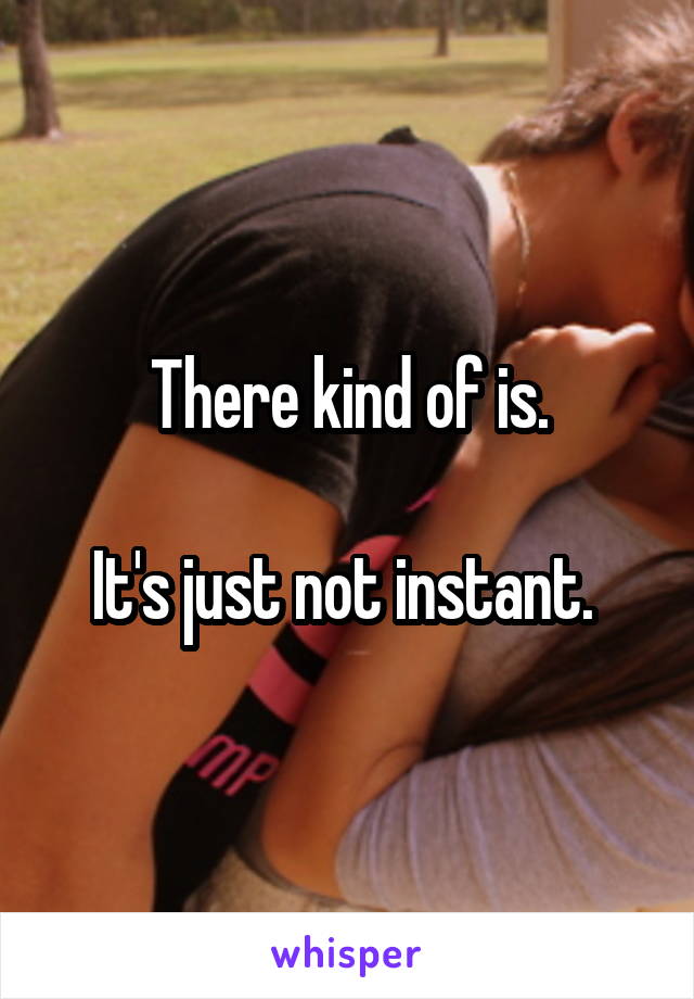 There kind of is.

It's just not instant. 