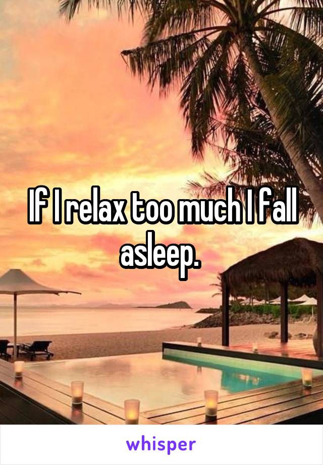 If I relax too much I fall asleep. 