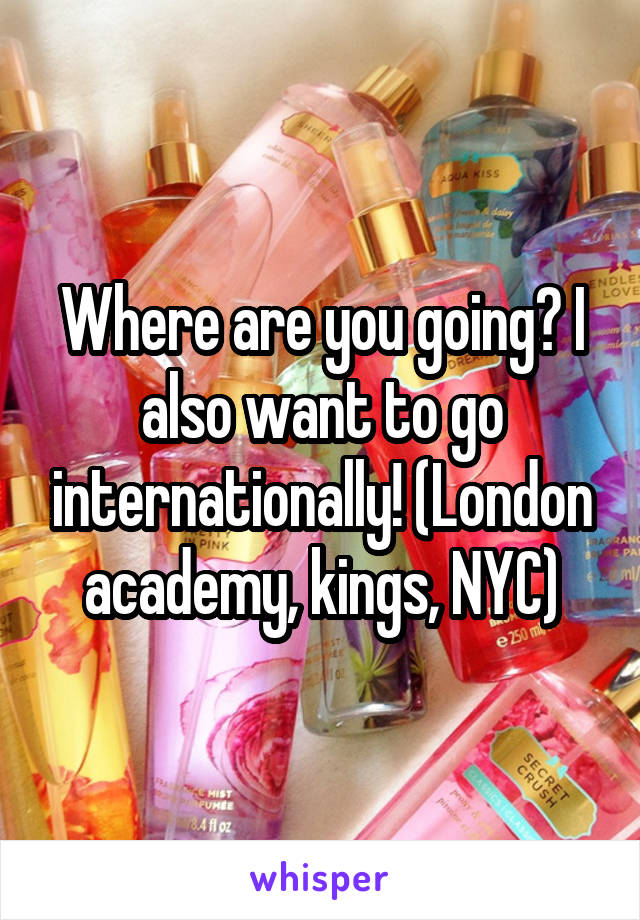 Where are you going? I also want to go internationally! (London academy, kings, NYC)