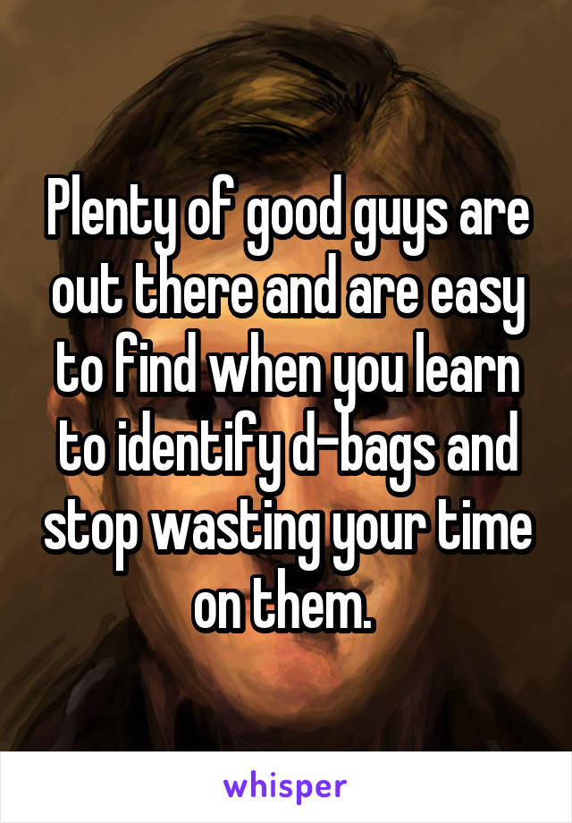 Plenty of good guys are out there and are easy to find when you learn to identify d-bags and stop wasting your time on them. 