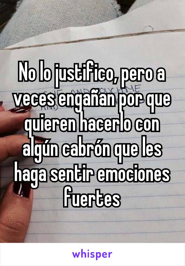 No lo justifico, pero a veces engañan por que quieren hacerlo con algún cabrón que les haga sentir emociones fuertes