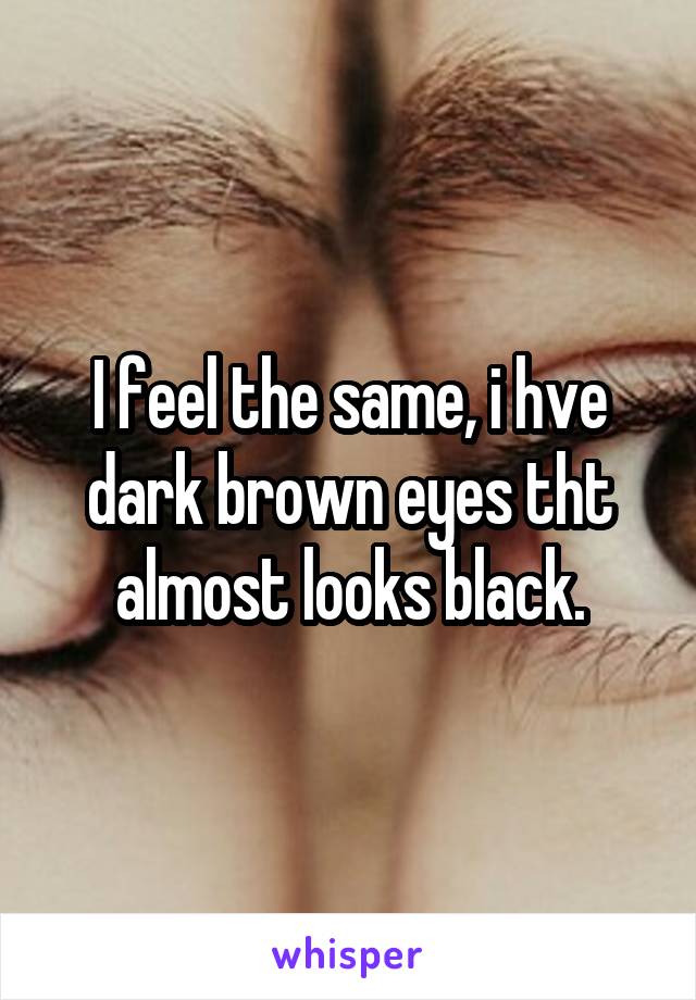 I feel the same, i hve dark brown eyes tht almost looks black.