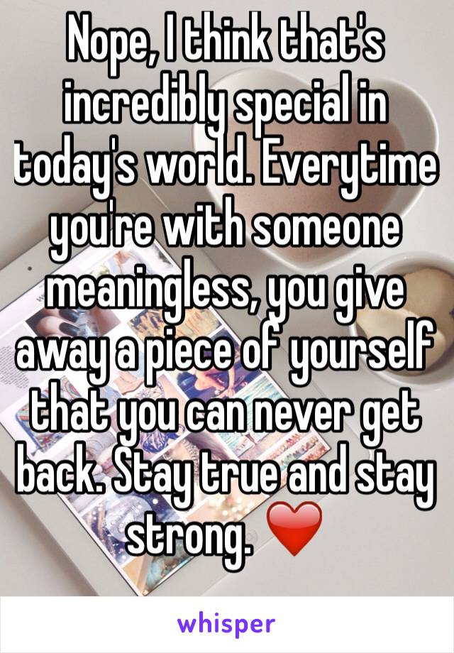 Nope, I think that's incredibly special in today's world. Everytime you're with someone meaningless, you give away a piece of yourself that you can never get back. Stay true and stay strong. ❤️