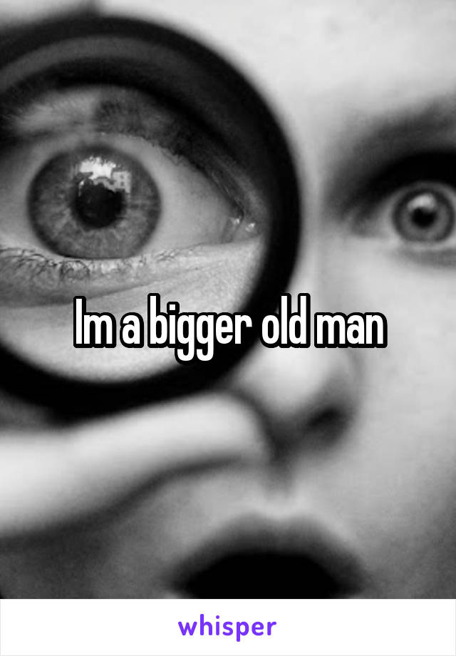 Im a bigger old man