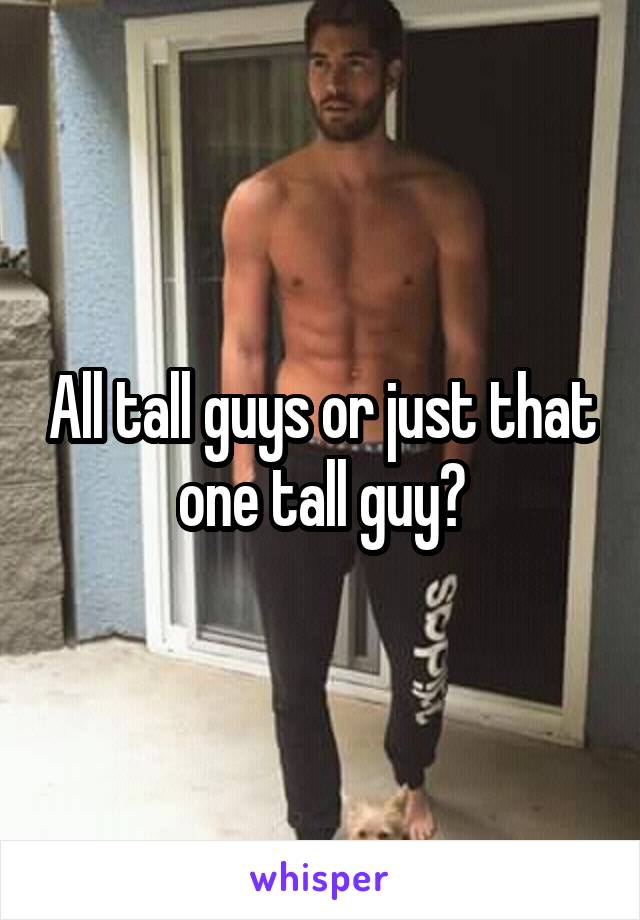 All tall guys or just that one tall guy?