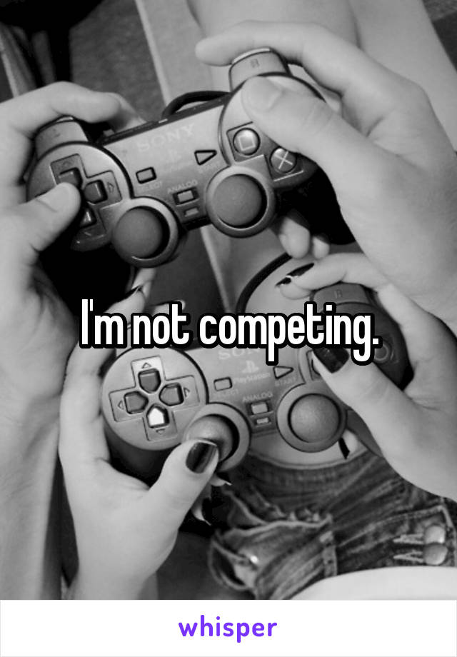 I'm not competing.