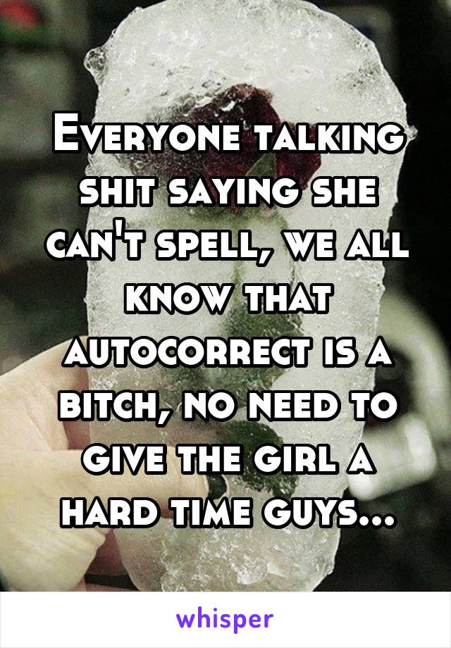 Everyone talking shit saying she can't spell, we all know that autocorrect is a bitch, no need to give the girl a hard time guys...