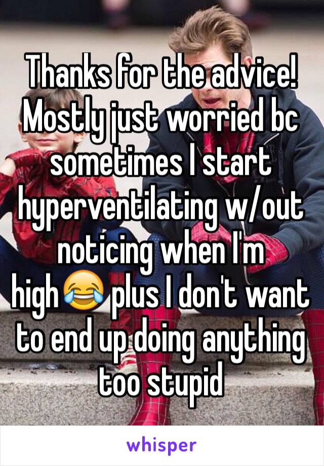 Thanks for the advice! Mostly just worried bc sometimes I start hyperventilating w/out noticing when I'm high😂 plus I don't want to end up doing anything too stupid