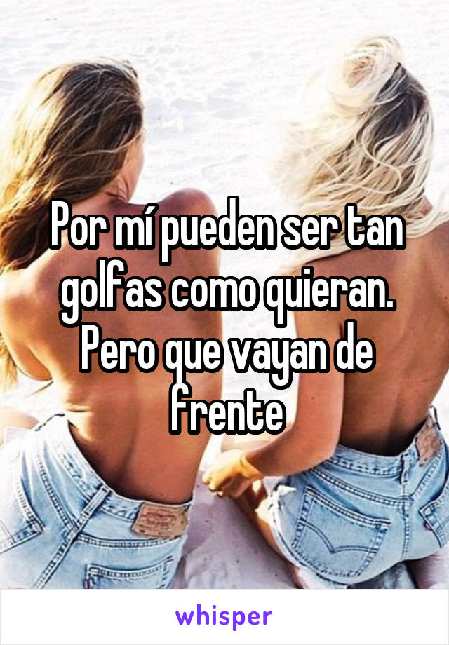 Por mí pueden ser tan golfas como quieran.
Pero que vayan de frente