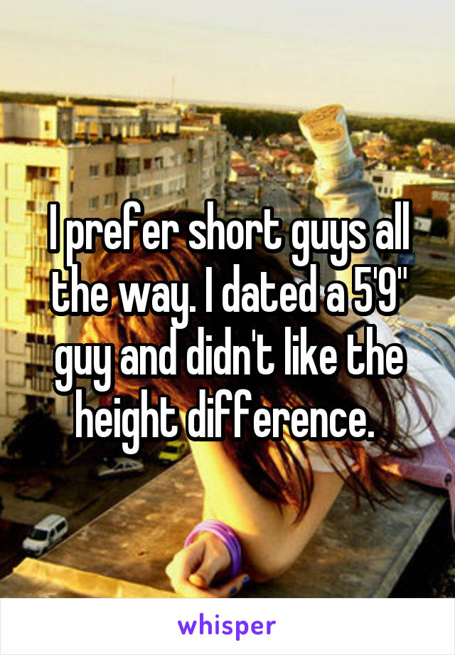 I prefer short guys all the way. I dated a 5'9" guy and didn't like the height difference. 