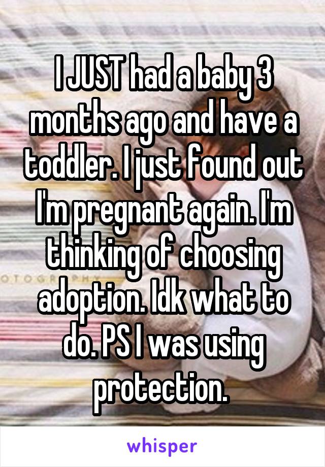 I JUST had a baby 3 months ago and have a toddler. I just found out I'm pregnant again. I'm thinking of choosing adoption. Idk what to do. PS I was using protection. 
