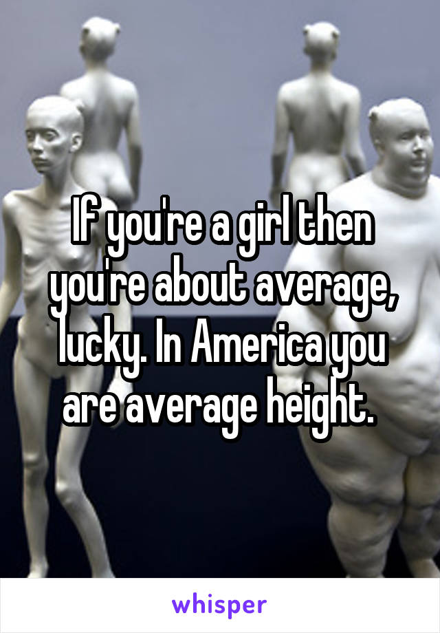 If you're a girl then you're about average, lucky. In America you are average height. 