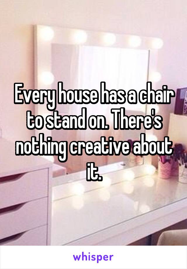 Every house has a chair to stand on. There's nothing creative about it.