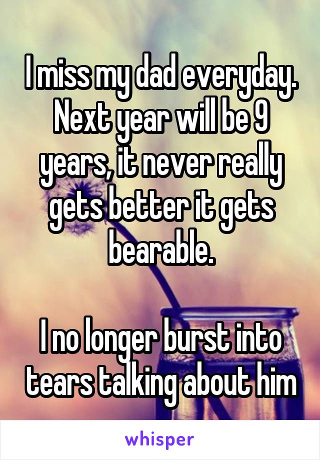 I miss my dad everyday. Next year will be 9 years, it never really gets better it gets bearable.

I no longer burst into tears talking about him