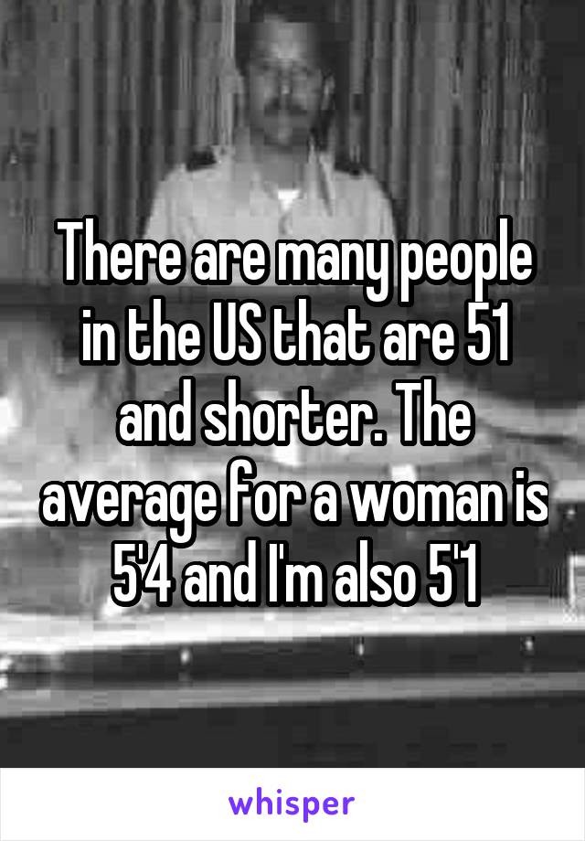 There are many people in the US that are 51 and shorter. The average for a woman is 5'4 and I'm also 5'1