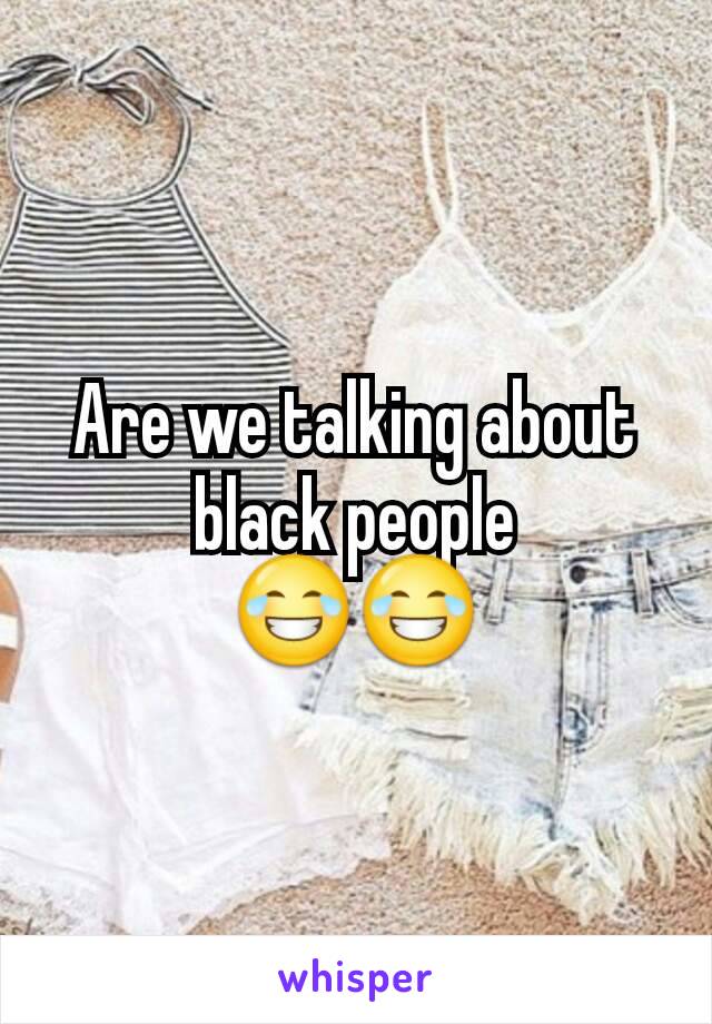 Are we talking about black people
😂😂