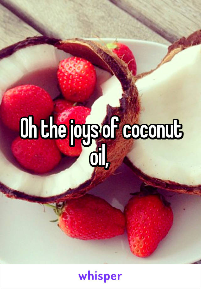 Oh the joys of coconut oil, 