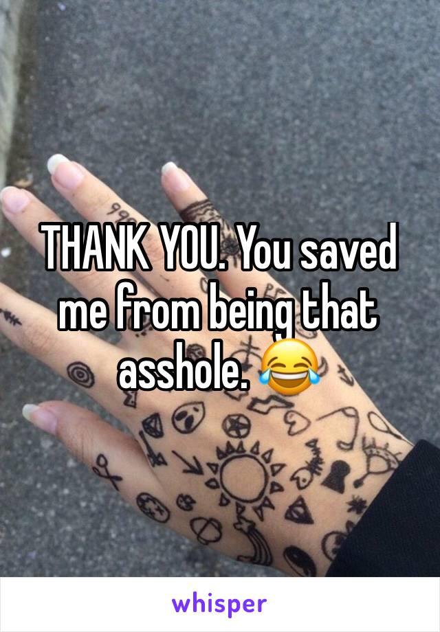 THANK YOU. You saved me from being that asshole. 😂