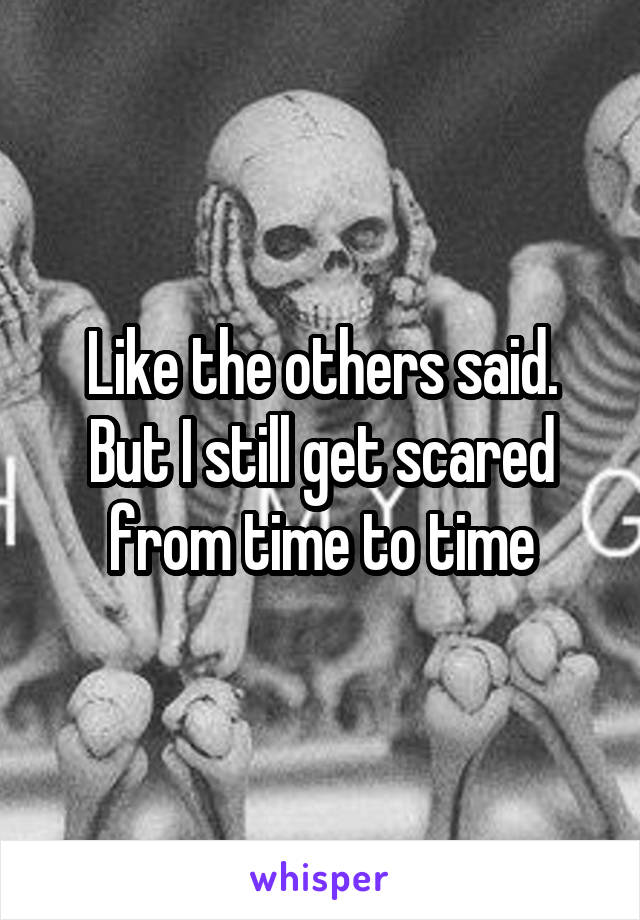 Like the others said. But I still get scared from time to time