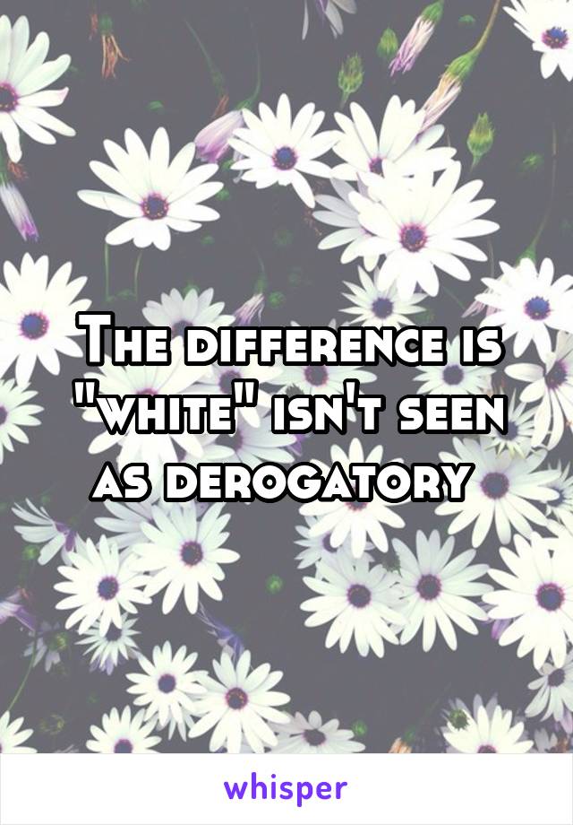 The difference is "white" isn't seen as derogatory 