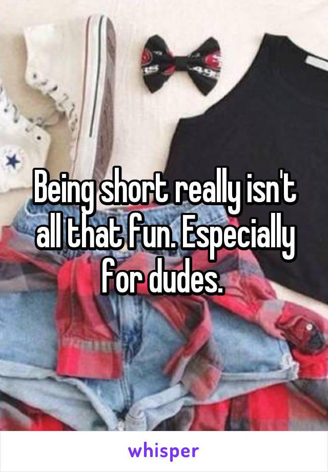 Being short really isn't all that fun. Especially for dudes. 