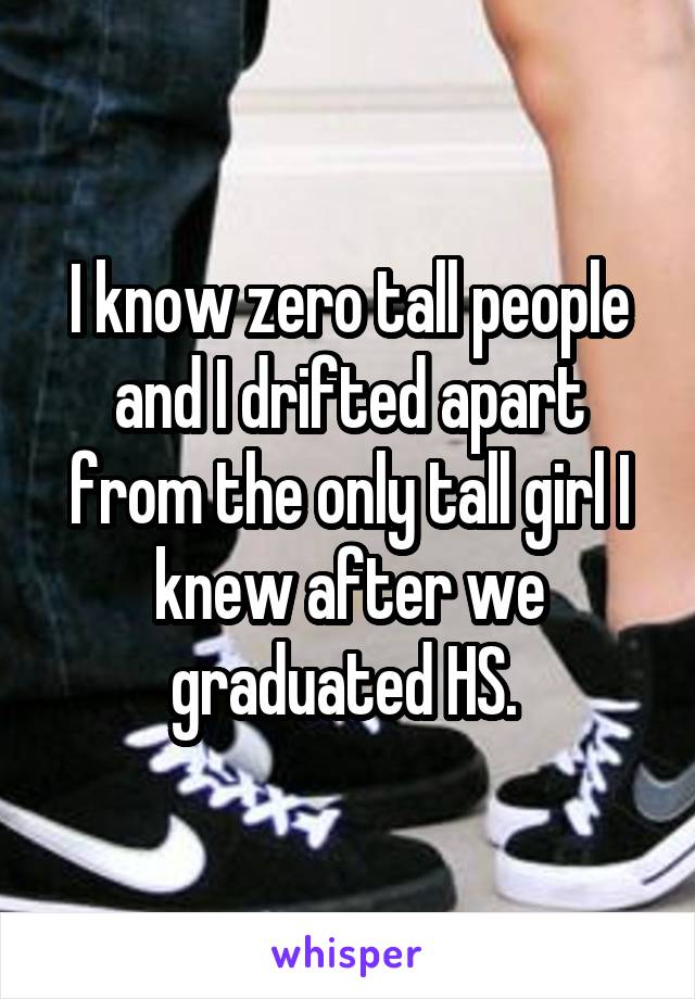 I know zero tall people and I drifted apart from the only tall girl I knew after we graduated HS. 