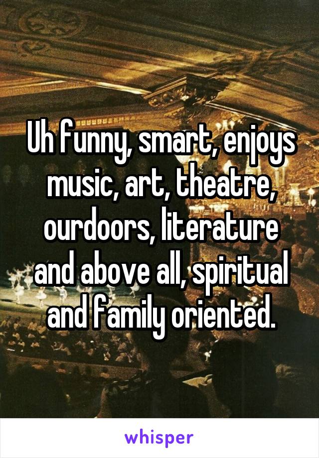 Uh funny, smart, enjoys music, art, theatre, ourdoors, literature and above all, spiritual and family oriented.