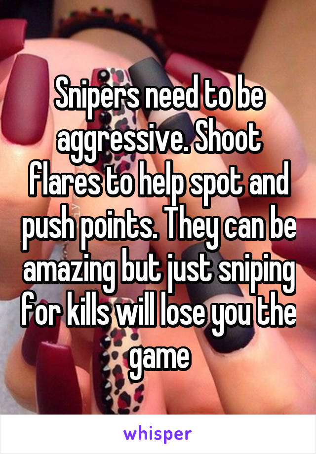 Snipers need to be aggressive. Shoot flares to help spot and push points. They can be amazing but just sniping for kills will lose you the game