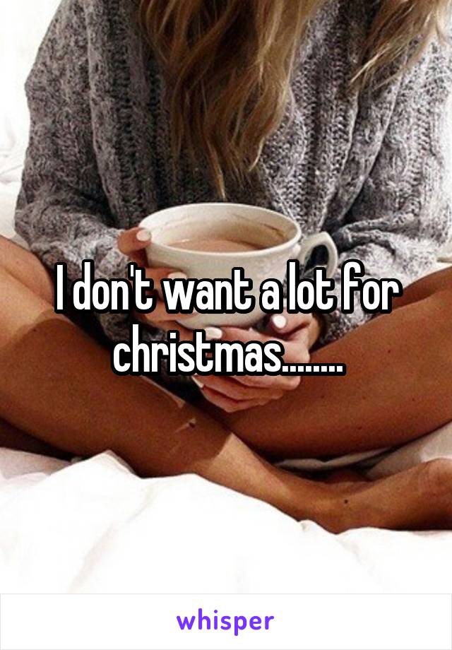 I don't want a lot for christmas........