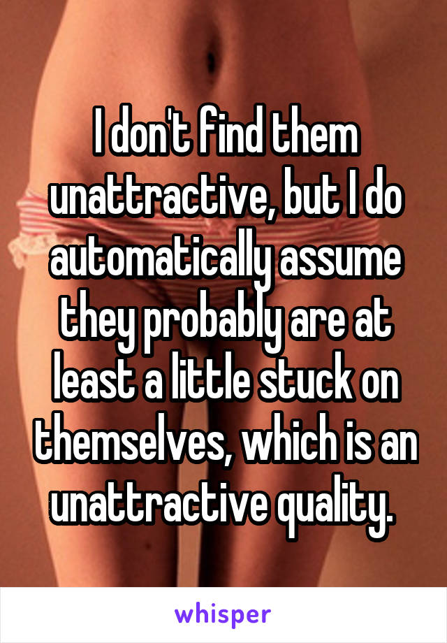 I don't find them unattractive, but I do automatically assume they probably are at least a little stuck on themselves, which is an unattractive quality. 