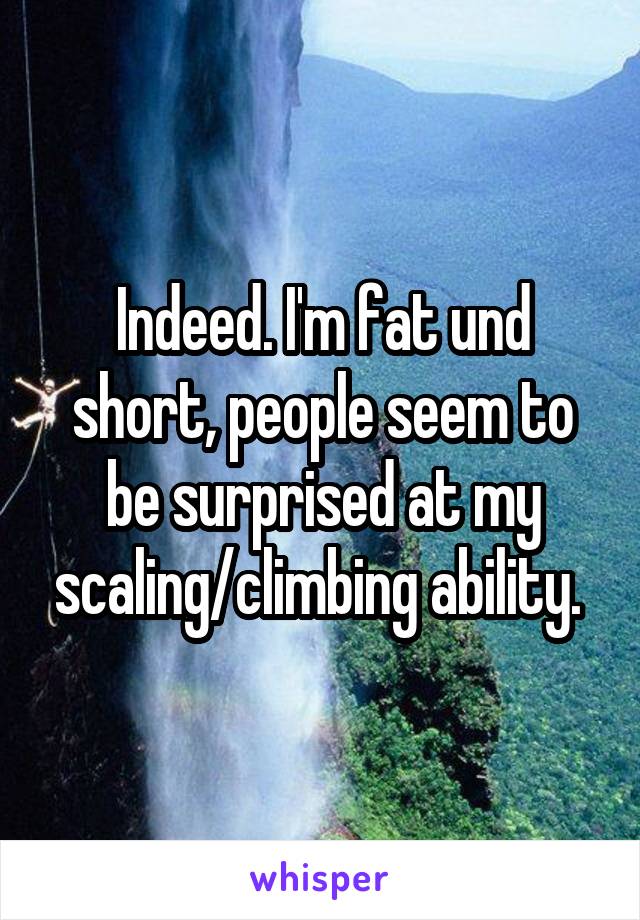 Indeed. I'm fat und short, people seem to be surprised at my scaling/climbing ability. 