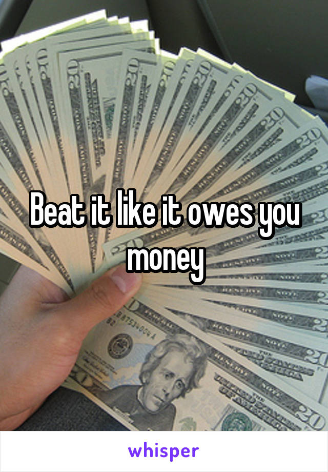 Beat it like it owes you money