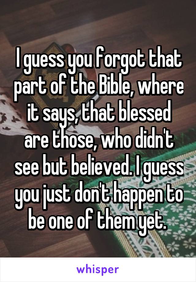 I guess you forgot that part of the Bible, where it says, that blessed are those, who didn't see but believed. I guess you just don't happen to be one of them yet. 