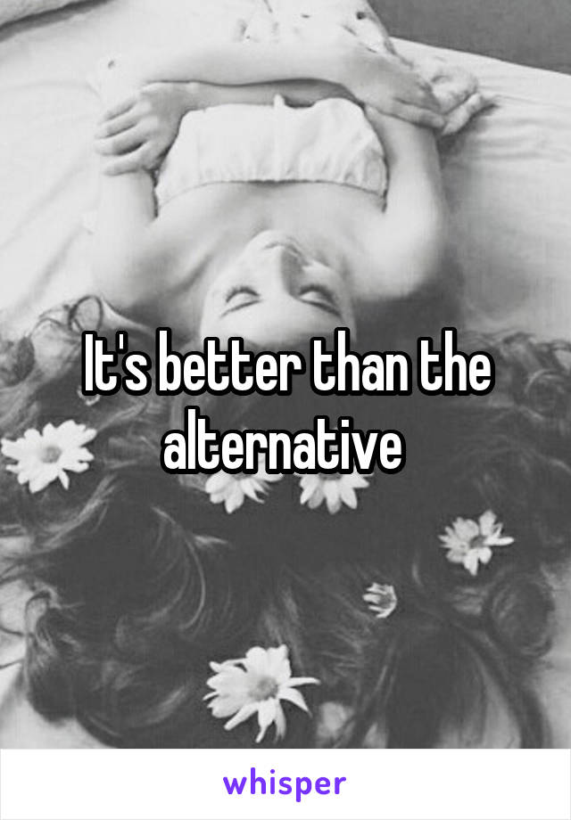 It's better than the alternative 