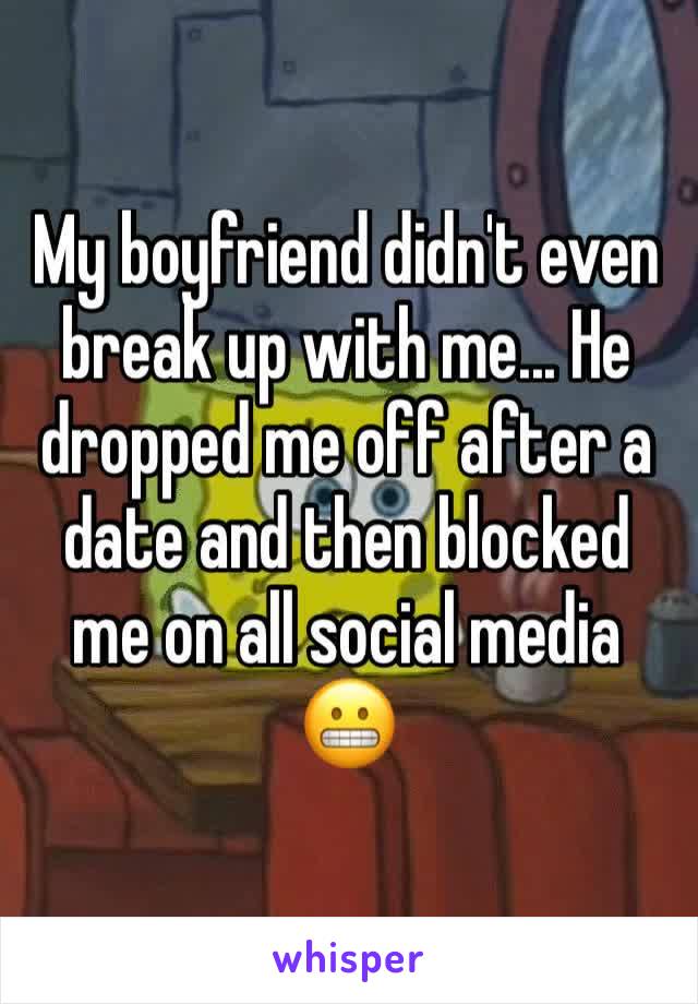 My boyfriend didn't even break up with me... He dropped me off after a date and then blocked me on all social media 😬